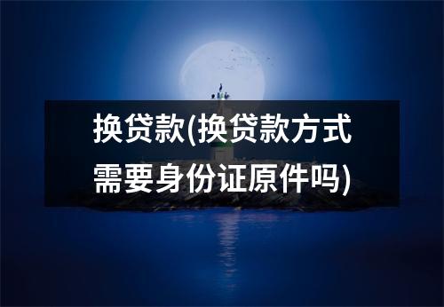 换贷款(换贷款方式需要身份证原件吗)