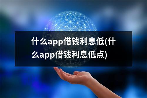 什么app借钱利息低(什么app借钱利息低点)
