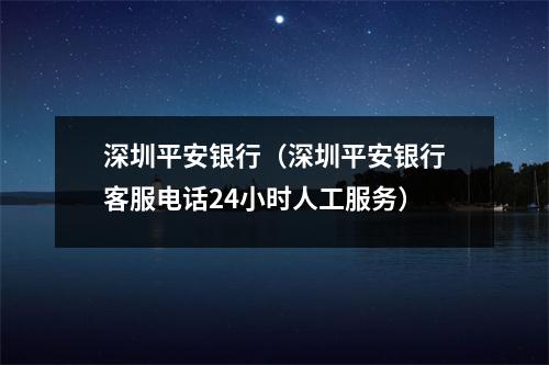 深圳平安银行(深圳平安银行客服电话24小时人工服务)