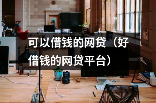可以借钱的网贷(好借钱的网贷平台)