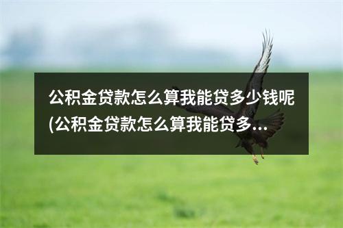 公积金贷款怎么算我能贷多少钱呢(公积金贷款怎么算我能贷多少钱买房)