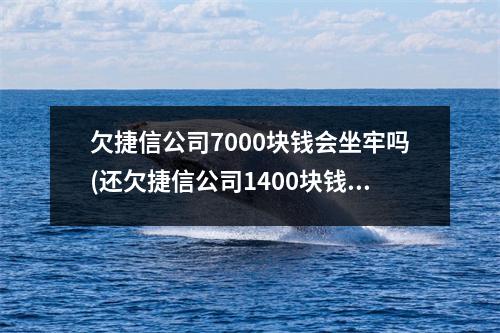 欠捷信公司7000块钱会坐牢吗(还欠捷信公司1400块钱没还会不会起诉)