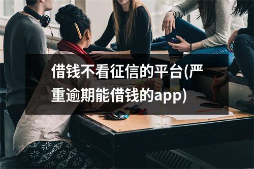 借钱不看征信的平台(严重逾期能借钱的app)