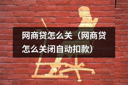 网商贷怎么关（网商贷怎么关闭自动扣款）