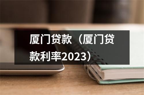 厦门贷款（厦门贷款利率2023）