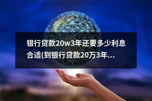 银行贷款20w3年还要多少利息合适(到银行贷款20万3年要多少利息)