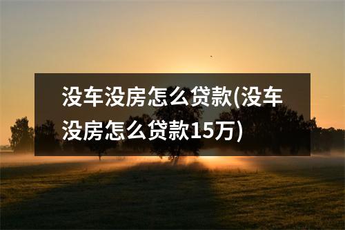 没车没房怎么贷款(没车没房怎么贷款15万)