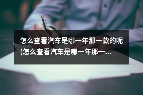 怎么查看汽车是哪一年那一款的呢(怎么查看汽车是哪一年那一款的车)