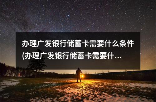 办理广发银行储蓄卡需要什么条件(办理广发银行储蓄卡需要什么条件呢)