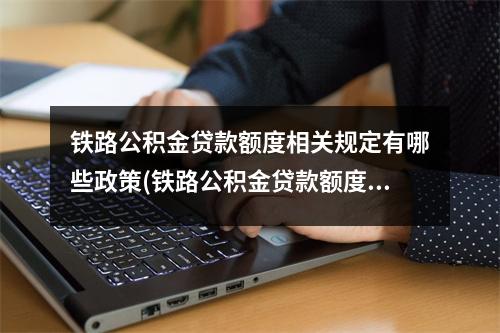 铁路公积金贷款额度相关规定有哪些政策(铁路公积金贷款额度相关规定有哪些条件)