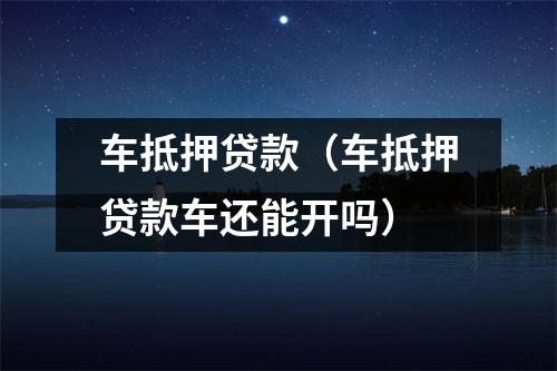 车抵押贷款(车抵押贷款车还能开吗)
