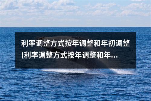 利率调整方式按年调整和年初调整(利率调整方式按年调整和年初调整怎么选)