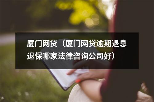 厦门网贷（厦门网贷逾期退息退保哪家法律咨询公司好）