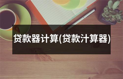 贷款器计算(贷款汁算器)