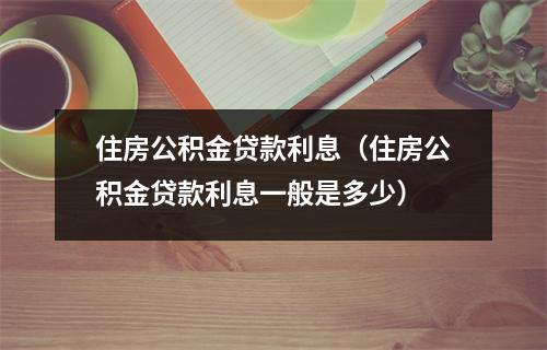 住房公积金贷款利息（住房公积金贷款利息一般是多少）