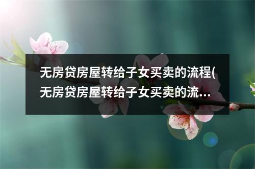 无房贷房屋转给子女买卖的流程(无房贷房屋转给子女买卖的流程图)
