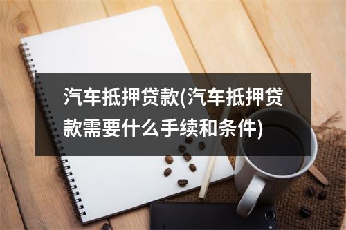 汽车抵押贷款(汽车抵押贷款需要什么手续和条件)