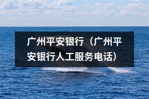 广州平安银行（广州平安银行人工服务电话）