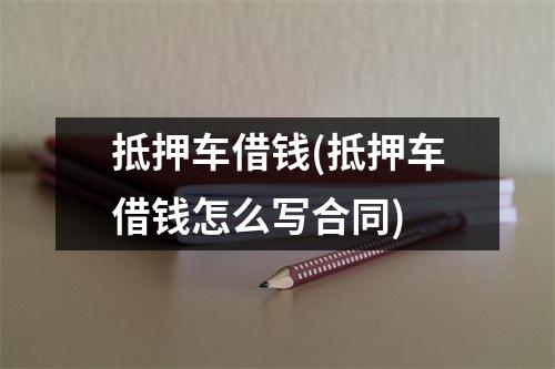 抵押车借钱(抵押车借钱怎么写合同)