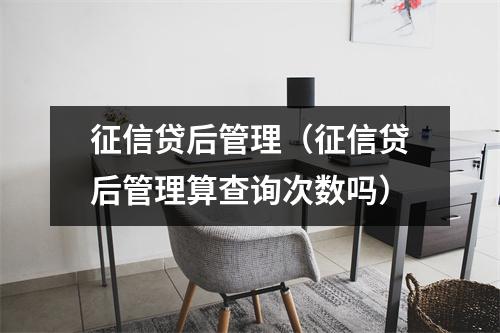 征信贷后管理（征信贷后管理算查询次数吗）