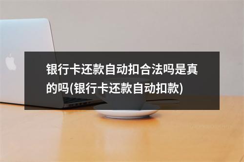 银行卡还款自动扣合法吗是真的吗(银行卡还款自动扣款)