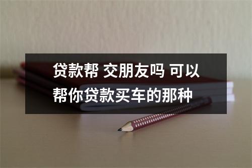 贷款帮 交朋友吗 可以帮你贷款买车的那种 