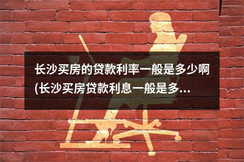 长沙买房的贷款利率一般是多少啊(长沙买房贷款利息一般是多少)