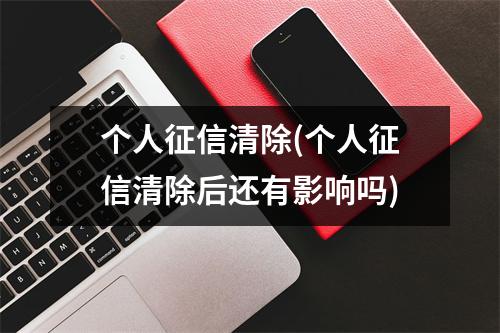 个人征信清除(个人征信清除后还有影响吗)