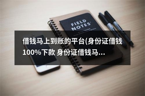 借钱马上到账的平台(身份证借钱100%下款 身份证借钱马上到账的平台)