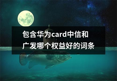 包含华为card中信和广发哪个权益好的词条