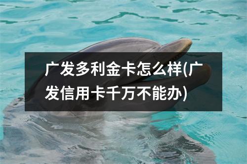 广发多利金卡怎么样(广发信用卡千万不能办)