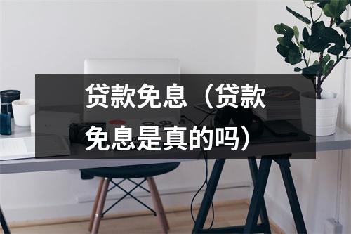 贷款免息（贷款免息是真的吗）