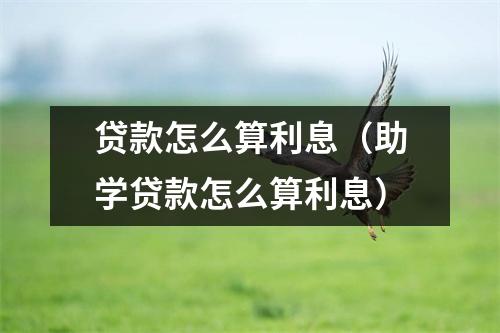 贷款怎么算利息（助学贷款怎么算利息）