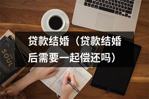 贷款结婚（贷款结婚后需要一起偿还吗）