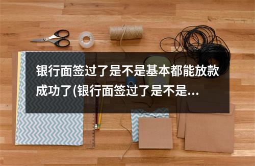 银行面签过了是不是基本都能放款成功了(银行面签过了是不是就放贷了)