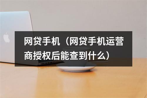 网贷手机(网贷手机运营商授权后能查到什么)