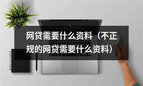 网贷需要什么资料(不正规的网贷需要什么资料)