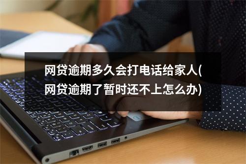 网贷逾期多久会打电话给家人(网贷逾期了暂时还不上怎么办)