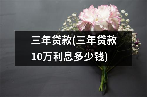 三年贷款(三年贷款10万利息多少钱)