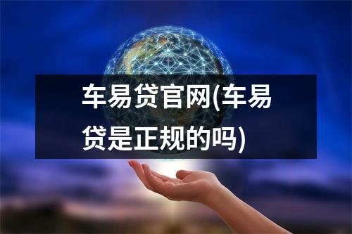车易贷官网(车易贷是正规的吗)