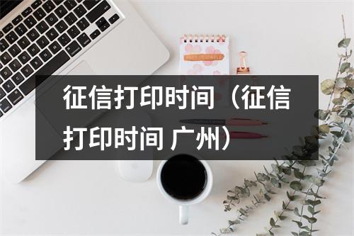 征信打印时间（征信打印时间 广州）