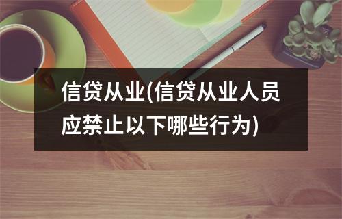 信贷从业(信贷从业人员应禁止以下哪些行为)