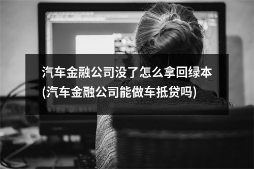汽车金融公司没了怎么拿回绿本(汽车金融公司能做车抵贷吗)