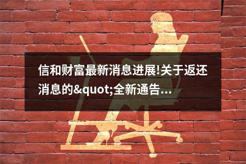 信和财富最新消息进展!关于返还消息的"全新通告" 全国都已知晓!