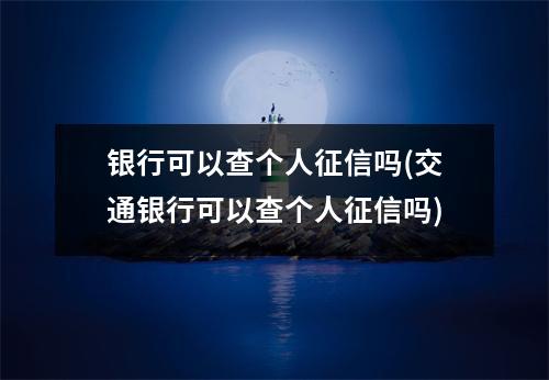 银行可以查个人征信吗(交通银行可以查个人征信吗)