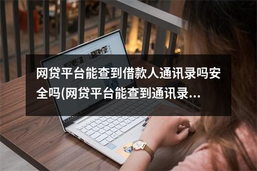 网贷平台能查到借款人通讯录吗安全吗(网贷平台能查到通讯录吗)