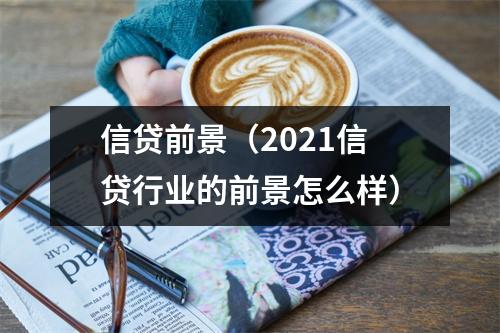 信贷前景（2021信贷行业的前景怎么样）