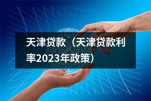 天津贷款(天津贷款利率2023年政策)