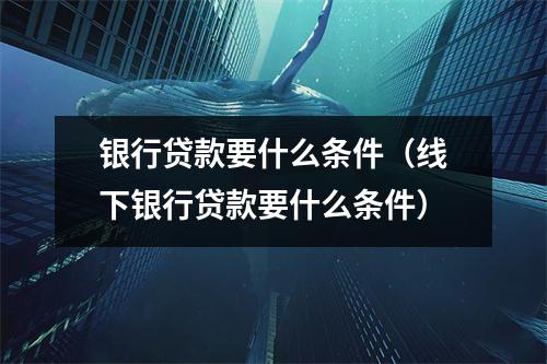 银行贷款要什么条件（线下银行贷款要什么条件）