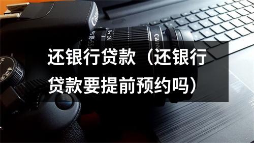 还银行贷款（还银行贷款要提前预约吗）